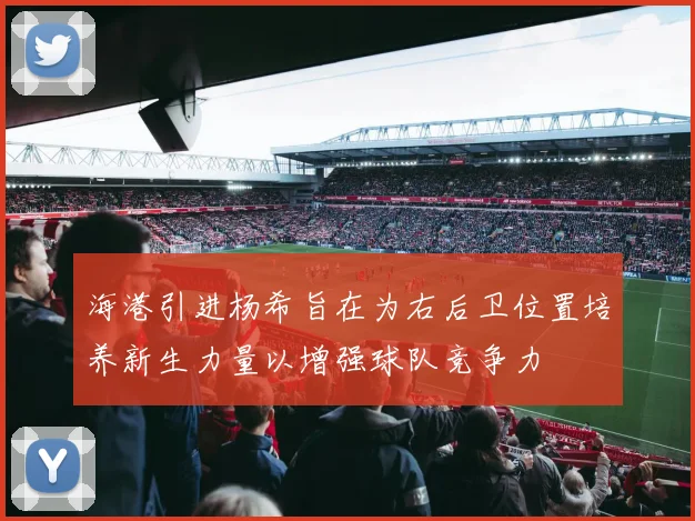 海港引进杨希旨在为右后卫位置培养新生力量以增强球队竞争力
