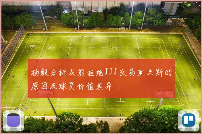 杨毅分析灰熊拒绝JJJ交易里夫斯的原因及球员价值差异