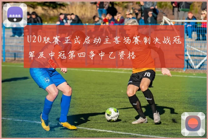 U20联赛正式启动主客场赛制决战冠军及中冠第四争中乙资格