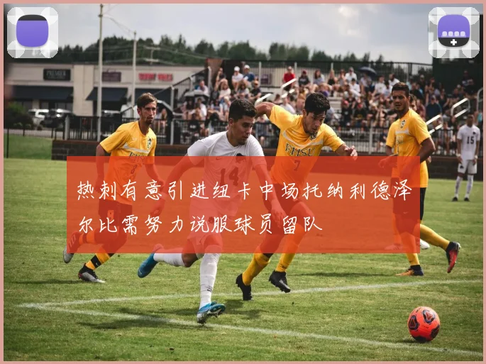 热刺有意引进纽卡中场托纳利德泽尔比需努力说服球员留队