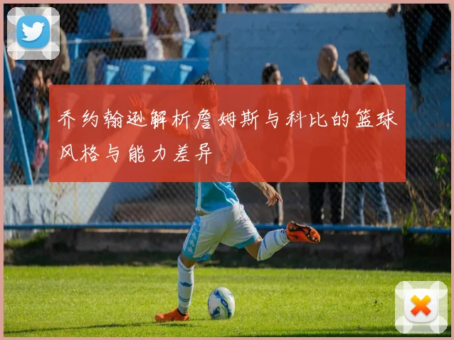 乔约翰逊解析詹姆斯与科比的篮球风格与能力差异