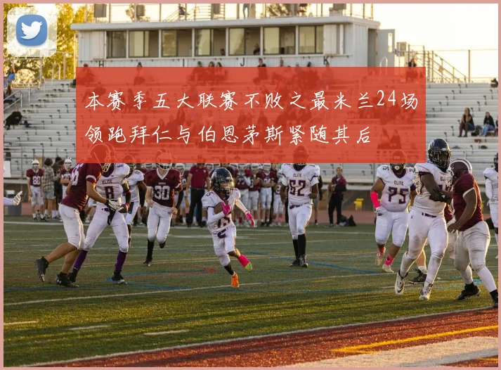 本赛季五大联赛不败之最米兰24场领跑拜仁与伯恩茅斯紧随其后