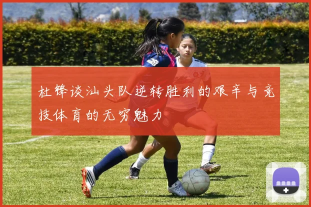 杜锋谈汕头队逆转胜利的艰辛与竞技体育的无穷魅力