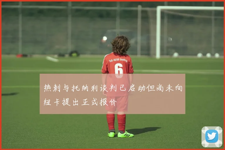 热刺与托纳利谈判已启动但尚未向纽卡提出正式报价