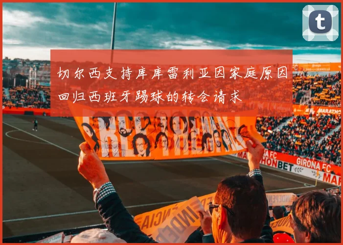 切尔西支持库库雷利亚因家庭原因回归西班牙踢球的转会请求