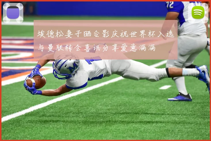 埃德松妻子晒合影庆祝世界杯入选与曼联转会喜讯分享爱意满满