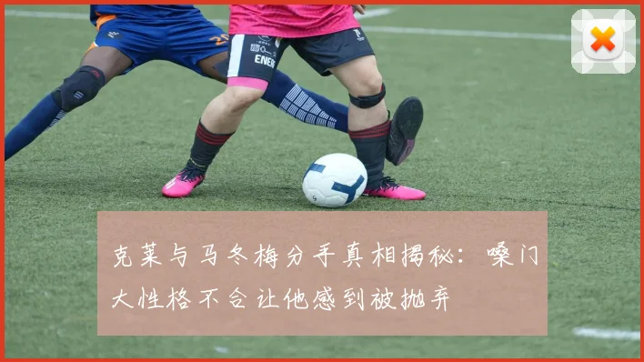 克莱与马冬梅分手真相揭秘：嗓门大性格不合让他感到被抛弃