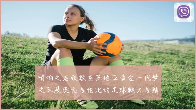 哨响之后致敬克罗地亚黄金一代梦之队展现无与伦比的足球魅力与精神