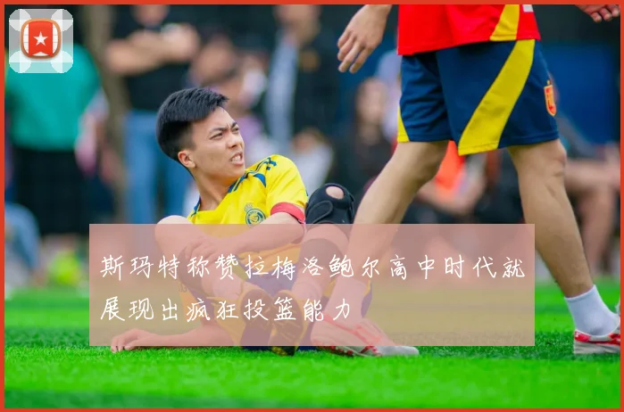斯玛特称赞拉梅洛鲍尔高中时代就展现出疯狂投篮能力