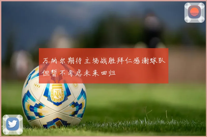 万纳尔期待主场战胜拜仁感谢球队但暂不考虑未来回归