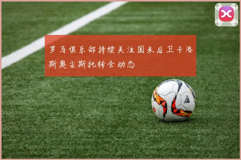 罗马俱乐部持续关注国米后卫卡洛斯奥古斯托转会动态