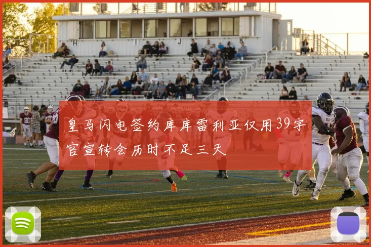皇马闪电签约库库雷利亚仅用39字官宣转会历时不足三天