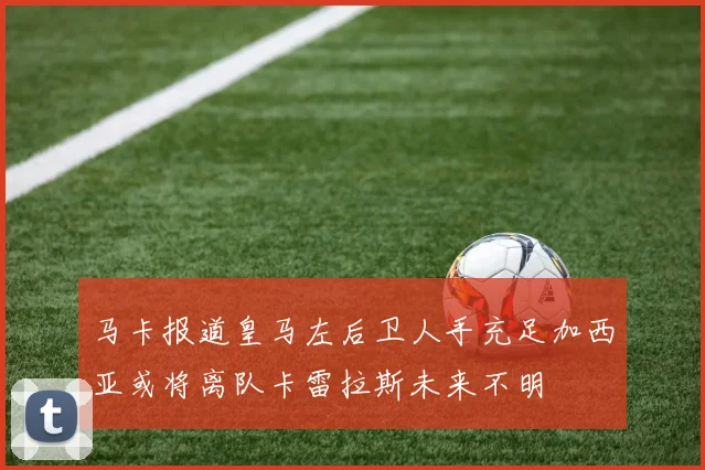 马卡报道皇马左后卫人手充足加西亚或将离队卡雷拉斯未来不明