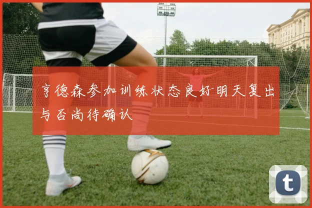 亨德森参加训练状态良好明天复出与否尚待确认