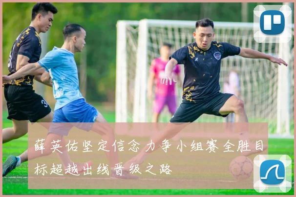 薛英佑坚定信念力争小组赛全胜目标超越出线晋级之路