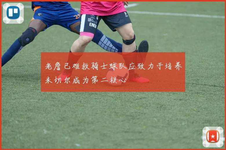 老詹已难救骑士球队应致力于培养米切尔成为第二核心
