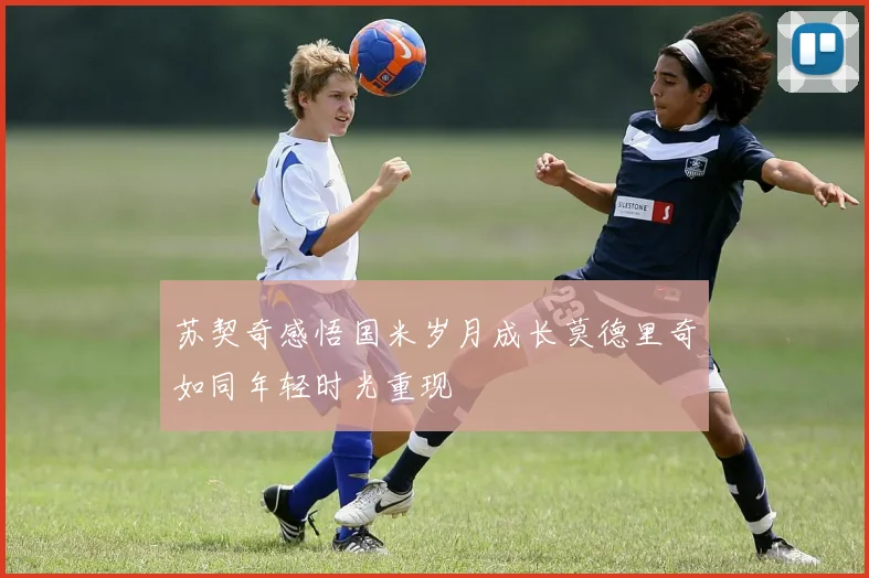 苏契奇感悟国米岁月成长莫德里奇如同年轻时光重现