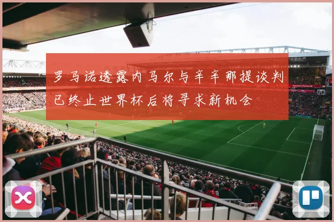 罗马诺透露内马尔与辛辛那提谈判已终止世界杯后将寻求新机会