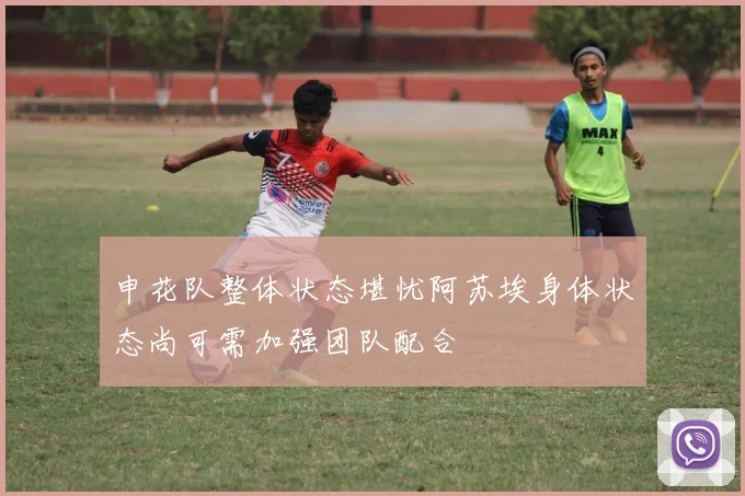 申花队整体状态堪忧阿苏埃身体状态尚可需加强团队配合