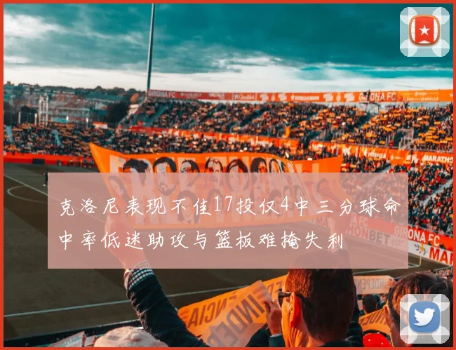 克洛尼表现不佳17投仅4中三分球命中率低迷助攻与篮板难掩失利