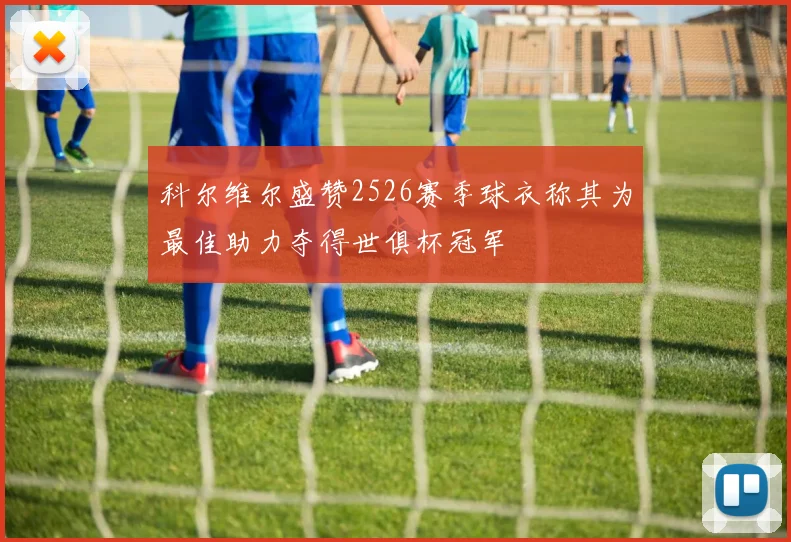 科尔维尔盛赞2526赛季球衣称其为最佳助力夺得世俱杯冠军