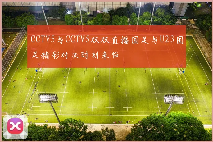 CCTV5与CCTV5双双直播国足与U23国足精彩对决时刻来临