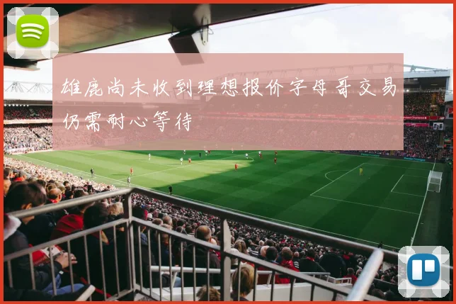 雄鹿尚未收到理想报价字母哥交易仍需耐心等待