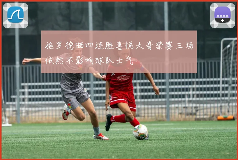 施罗德晒四连胜喜悦大哥禁赛三场依然不影响球队士气