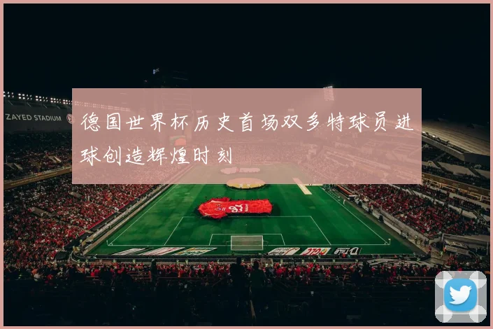 德国世界杯历史首场双多特球员进球创造辉煌时刻