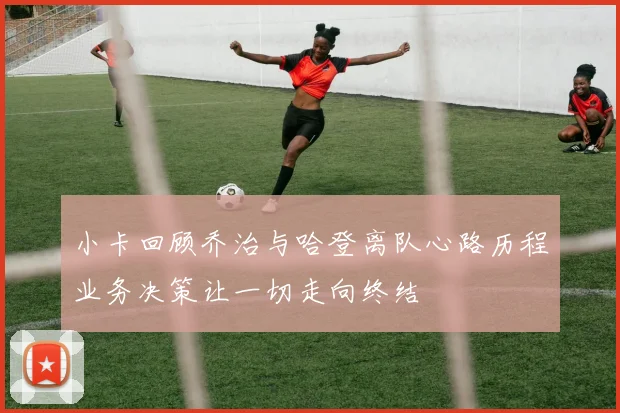 小卡回顾乔治与哈登离队心路历程业务决策让一切走向终结