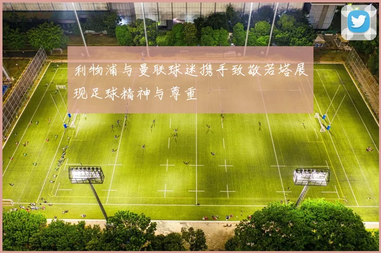 利物浦与曼联球迷携手致敬若塔展现足球精神与尊重
